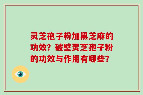灵芝孢子粉加黑芝麻的功效？破壁灵芝孢子粉的功效与作用有哪些？