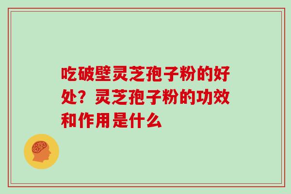 吃破壁灵芝孢子粉的好处？灵芝孢子粉的功效和作用是什么
