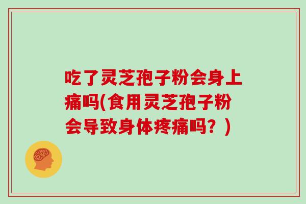 吃了灵芝孢子粉会身上痛吗(食用灵芝孢子粉会导致身体疼痛吗？)