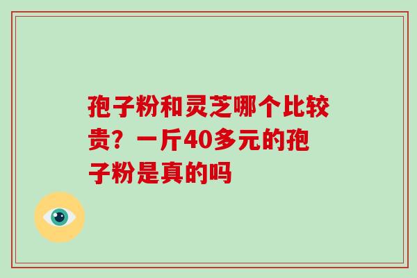 孢子粉和灵芝哪个比较贵？一斤40多元的孢子粉是真的吗