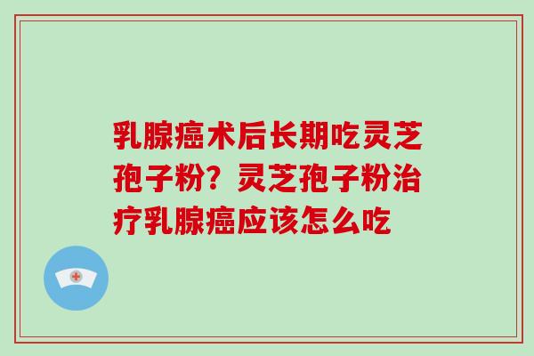 乳腺癌术后长期吃灵芝孢子粉?灵芝孢子粉治疗乳腺癌应该怎么吃-第1张图片-灵芝大师 乳腺癌术后长期吃灵芝孢子粉?灵芝孢子粉治疗乳腺癌应该怎么吃-第1张图片-灵芝大师