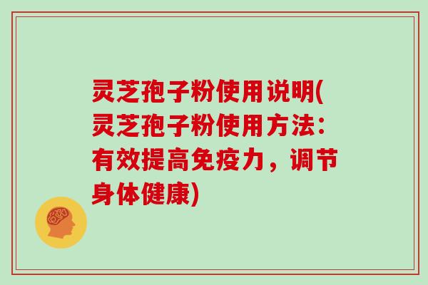 灵芝孢子粉使用说明(灵芝孢子粉使用方法：有效提高免疫力，调节身体健康)