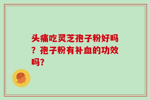 头痛吃灵芝孢子粉好吗?孢子粉有补血的功效吗?-第1张图片-灵芝大师 头痛吃灵芝孢子粉好吗?孢子粉有补血的功效吗?-第1张图片-灵芝大师