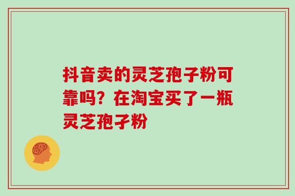 抖音卖的灵芝孢子粉可靠吗？在淘宝买了一瓶灵芝孢孑粉