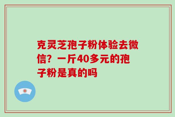 克灵芝孢子粉体验去微信？一斤40多元的孢子粉是真的吗
