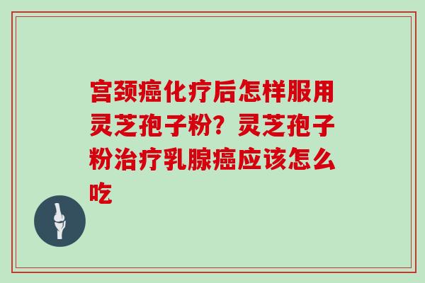 宫颈癌化疗后怎样服用灵芝孢子粉？灵芝孢子粉治疗乳腺癌应该怎么吃