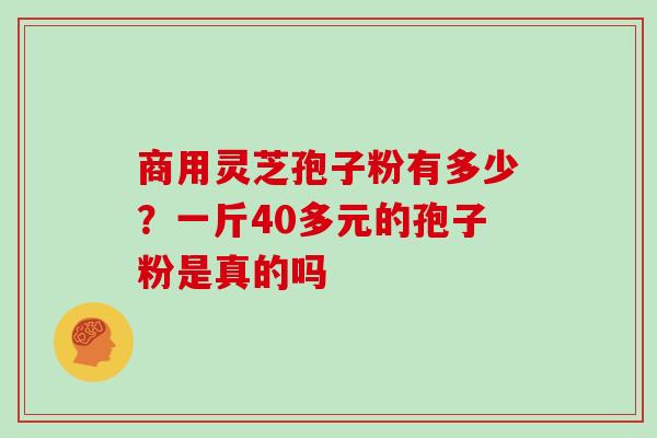 商用灵芝孢子粉有多少？一斤40多元的孢子粉是真的吗