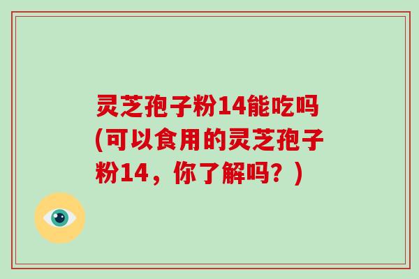 灵芝孢子粉14能吃吗(可以食用的灵芝孢子粉14,你了解吗?)-第1张图片-灵芝大师 灵芝孢子粉14能吃吗(可以食用的灵芝孢子粉14,你了解吗?)-第1张图片-灵芝大师