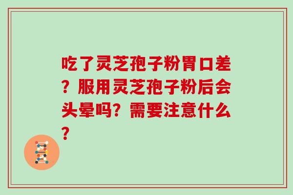 吃了灵芝孢子粉胃口差？服用灵芝孢子粉后会头晕吗？需要注意什么？
