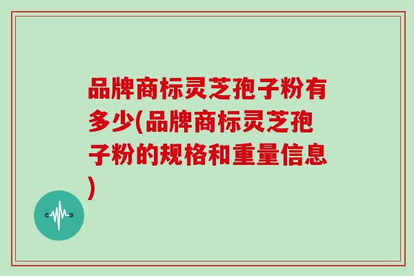 品牌商标灵芝孢子粉有多少(品牌商标灵芝孢子粉的规格和重量信息)-第1张图片-灵芝大师 品牌商标灵芝孢子粉有多少(品牌商标灵芝孢子粉的规格和重量信息)-第1张图片-灵芝大师