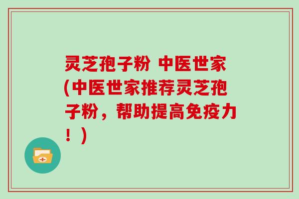 灵芝孢子粉 中医世家(中医世家推荐灵芝孢子粉,帮助提高免疫力!)-第1张图片-灵芝大师 灵芝孢子粉 中医世家(中医世家推荐灵芝孢子粉,帮助提高免疫力!)-第1张图片-灵芝大师