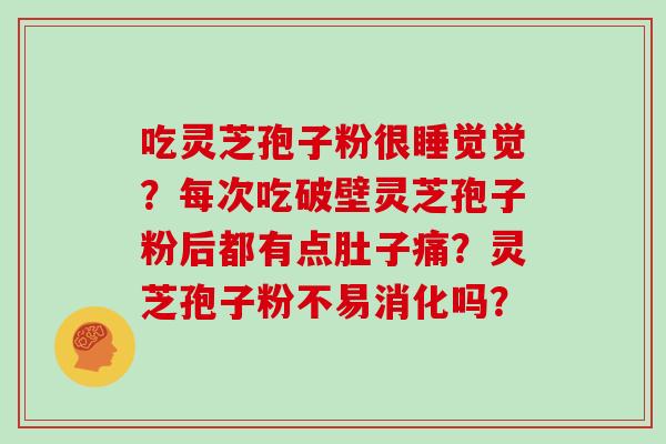 吃灵芝孢子粉很睡觉觉？每次吃破壁灵芝孢子粉后都有点肚子痛？灵芝孢子粉不易消化吗？