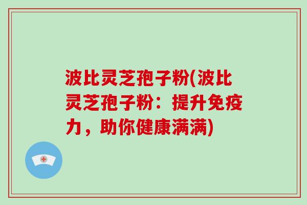 波比灵芝孢子粉(波比灵芝孢子粉:提升免疫力,助你健康满满)-第1张图片-灵芝大师 波比灵芝孢子粉(波比灵芝孢子粉:提升免疫力,助你健康满满)-第1张图片-灵芝大师