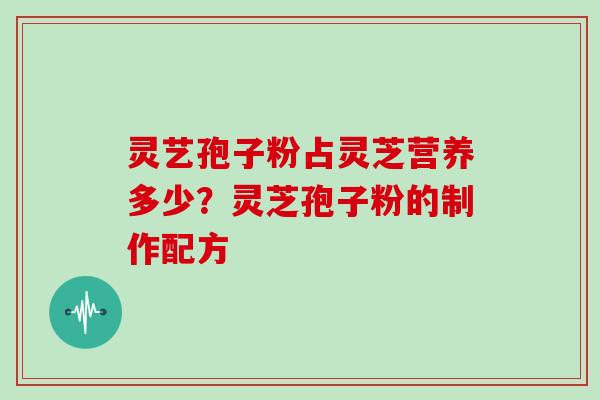 灵艺孢子粉占灵芝营养多少？灵芝孢子粉的制作配方
