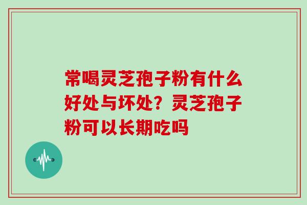 常喝灵芝孢子粉有什么好处与坏处？灵芝孢子粉可以长期吃吗