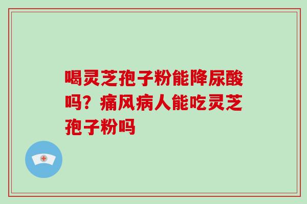 喝灵芝孢子粉能降尿酸吗？痛风病人能吃灵芝孢子粉吗