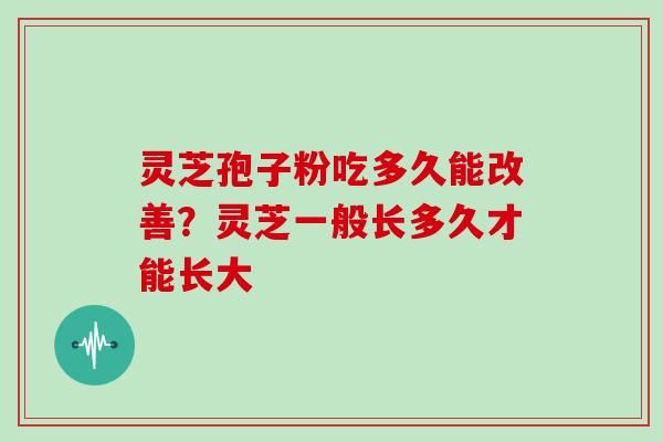 灵芝孢子粉吃多久能改善?灵芝一般长多久才能长大-第1张图片-灵芝大师 灵芝孢子粉吃多久能改善?灵芝一般长多久才能长大-第1张图片-灵芝大师