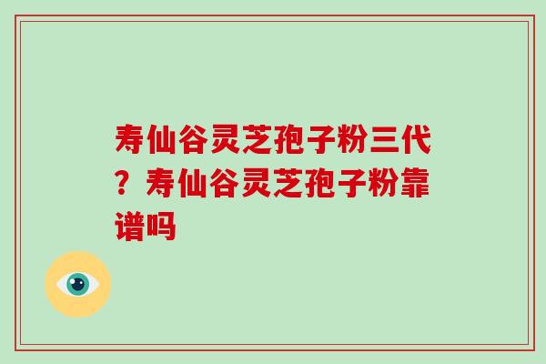 寿仙谷灵芝孢子粉三代？寿仙谷灵芝孢子粉靠谱吗