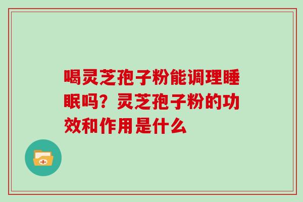 喝灵芝孢子粉能调理睡眠吗？灵芝孢子粉的功效和作用是什么