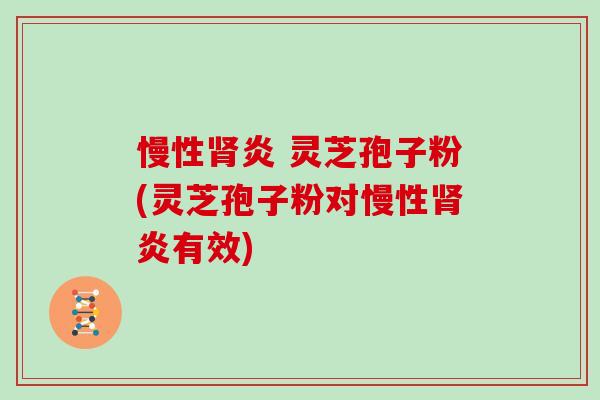 慢性肾炎 灵芝孢子粉(灵芝孢子粉对慢性肾炎有效)