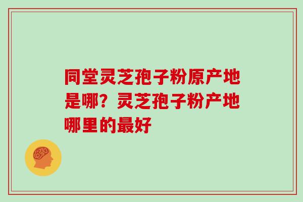 同堂灵芝孢子粉原产地是哪？灵芝孢子粉产地哪里的最好