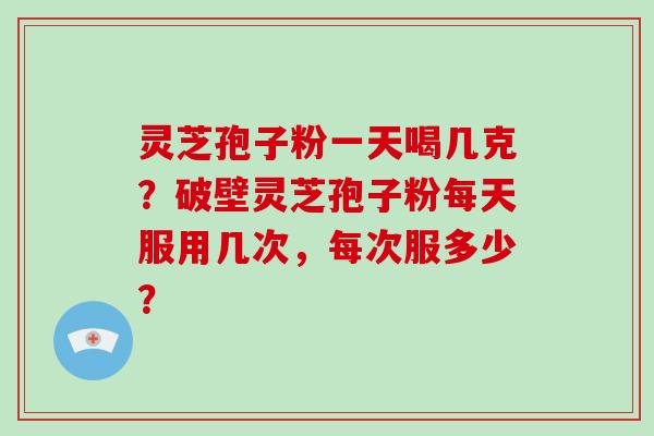 灵芝孢子粉一天喝几克？破壁灵芝孢子粉每天服用几次，每次服多少？