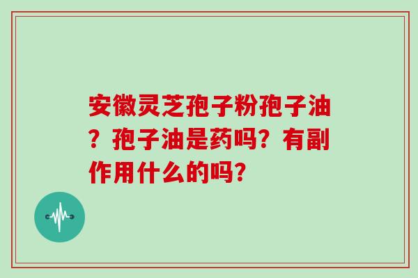 安徽灵芝孢子粉孢子油？孢子油是药吗？有副作用什么的吗？