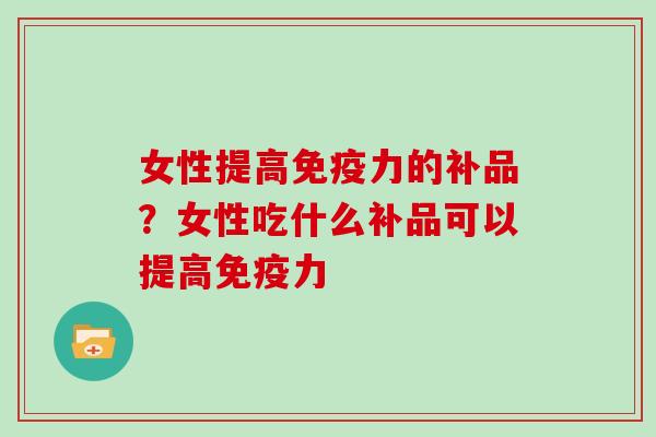 女性提高免疫力的补品？女性吃什么补品可以提高免疫力