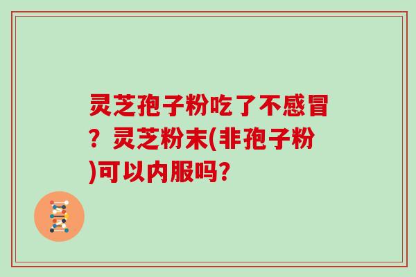 灵芝孢子粉吃了不感冒？灵芝粉末(非孢子粉)可以内服吗？