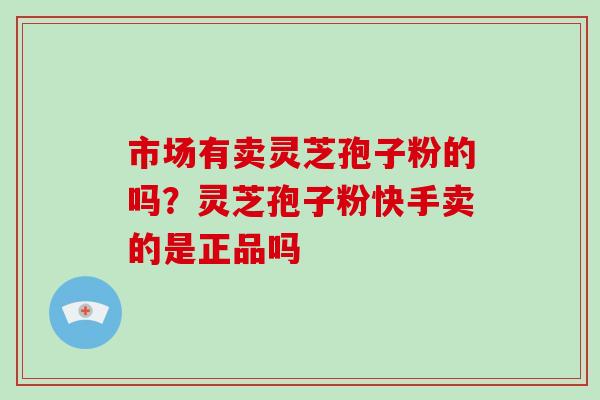 市场有卖灵芝孢子粉的吗？灵芝孢子粉快手卖的是正品吗