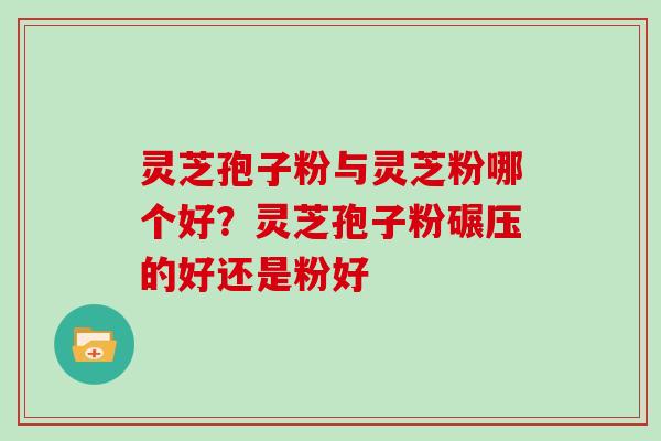 灵芝孢子粉与灵芝粉哪个好？灵芝孢子粉碾压的好还是粉好