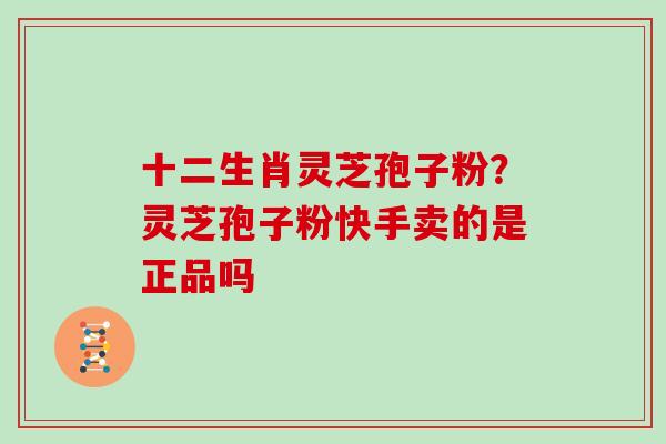十二生肖灵芝孢子粉？灵芝孢子粉快手卖的是正品吗