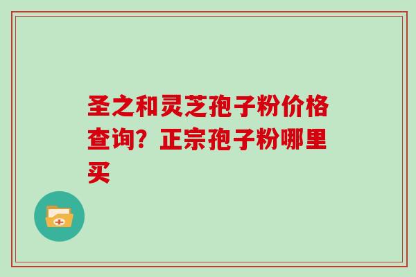 圣之和灵芝孢子粉价格查询？正宗孢子粉哪里买
