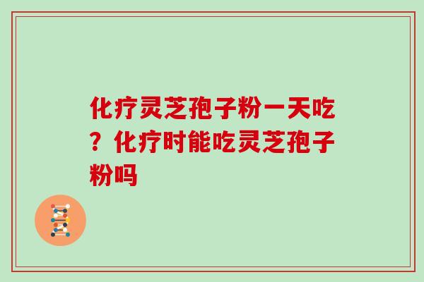 化疗灵芝孢子粉一天吃？化疗时能吃灵芝孢子粉吗