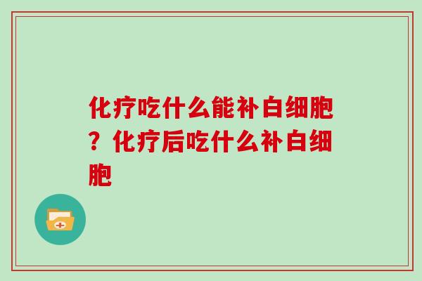 化疗吃什么能补白细胞？化疗后吃什么补白细胞
