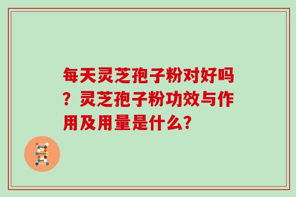 每天灵芝孢子粉对好吗？灵芝孢子粉功效与作用及用量是什么？