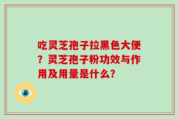 吃灵芝孢子拉黑色大便？灵芝孢子粉功效与作用及用量是什么？