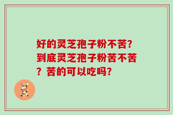 好的灵芝孢子粉不苦？到底灵芝孢子粉苦不苦？苦的可以吃吗？
