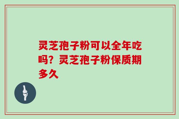 灵芝孢子粉可以全年吃吗？灵芝孢子粉保质期多久