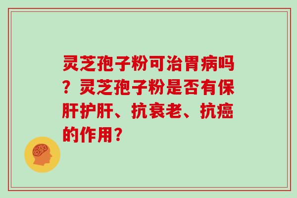灵芝孢子粉可治胃病吗？灵芝孢子粉是否有保肝护肝、抗衰老、抗癌的作用？