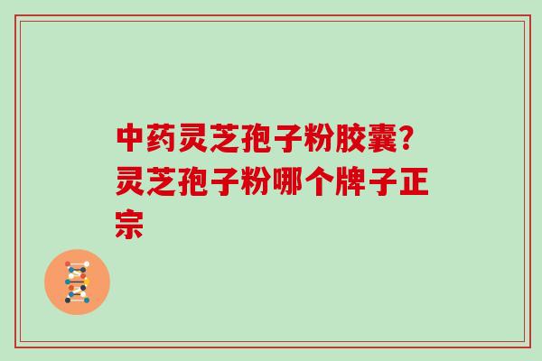 中药灵芝孢子粉胶囊？灵芝孢子粉哪个牌子正宗