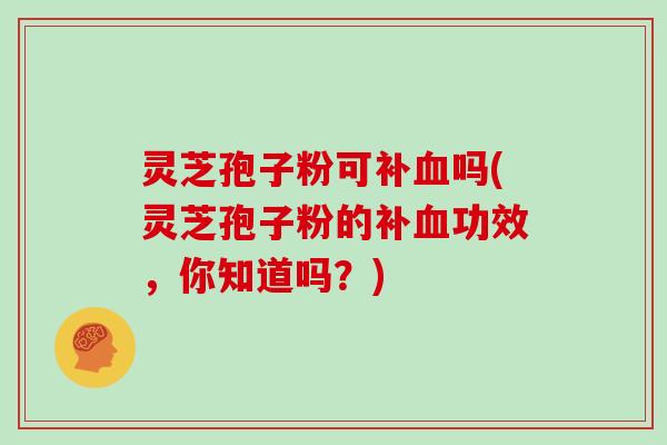 灵芝孢子粉可补血吗(灵芝孢子粉的补血功效，你知道吗？)