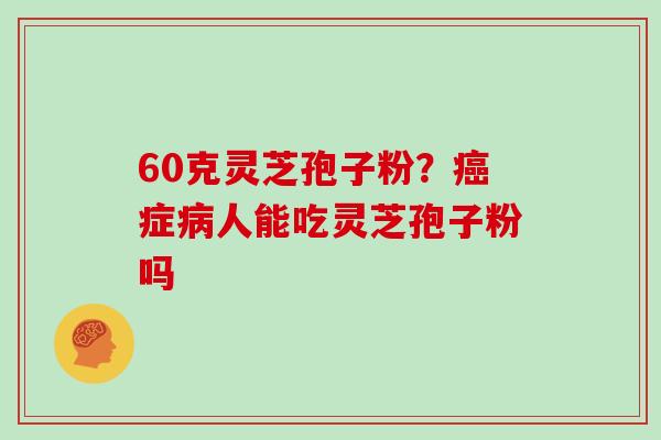 60克灵芝孢子粉？癌症病人能吃灵芝孢子粉吗