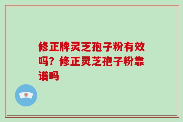 修正牌灵芝孢子粉有效吗？修正灵芝孢子粉靠谱吗