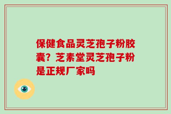 保健食品灵芝孢子粉胶囊？芝素堂灵芝孢子粉是正规厂家吗