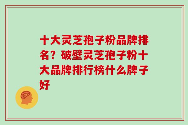 十大灵芝孢子粉品牌排名？破壁灵芝孢子粉十大品牌排行榜什么牌子好