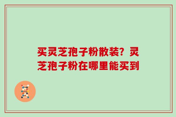 买灵芝孢子粉散装？灵芝孢子粉在哪里能买到
