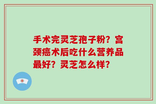 手术完灵芝孢子粉?宫颈癌术后吃什么营养品最好?灵芝怎么样?-第1张图片-灵芝大师 手术完灵芝孢子粉?宫颈癌术后吃什么营养品最好?灵芝怎么样?-第1张图片-灵芝大师