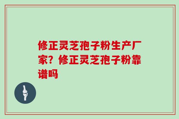 修正灵芝孢子粉生产厂家？修正灵芝孢子粉靠谱吗