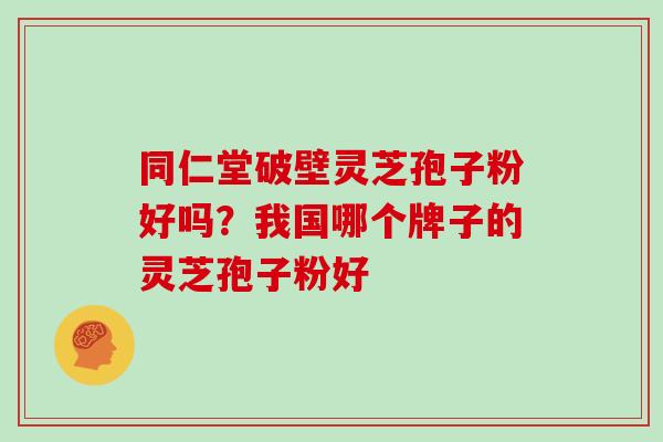 同仁堂破壁灵芝孢子粉好吗？我国哪个牌子的灵芝孢子粉好